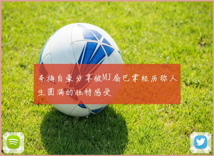 夸梅自豪分享被MJ扇巴掌经历称人生圆满的独特感受