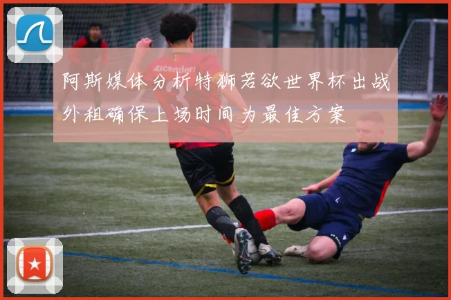 阿斯媒体分析特狮若欲世界杯出战外租确保上场时间为最佳方案