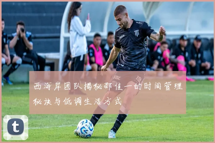 西海岸团队揭秘邵佳一的时间管理秘诀与低调生活方式