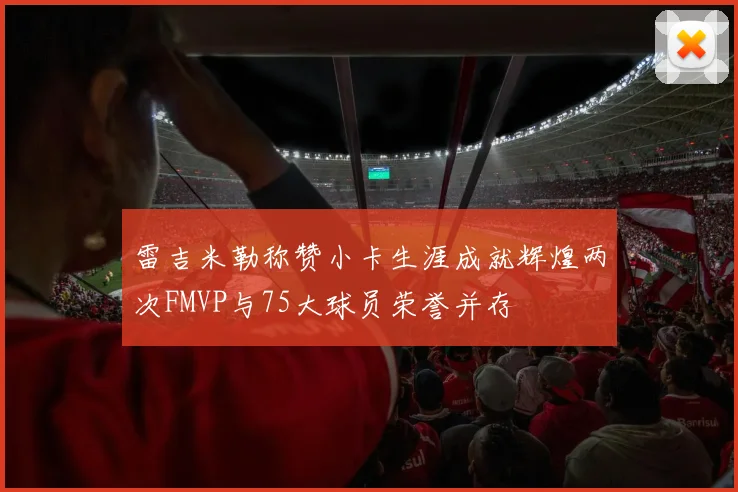 雷吉米勒称赞小卡生涯成就辉煌两次FMVP与75大球员荣誉并存