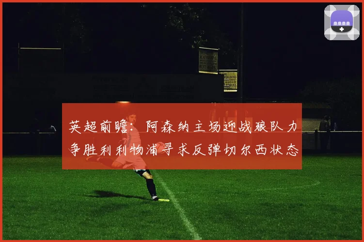 英超前瞻：阿森纳主场迎战狼队力争胜利利物浦寻求反弹切尔西状态堪忧