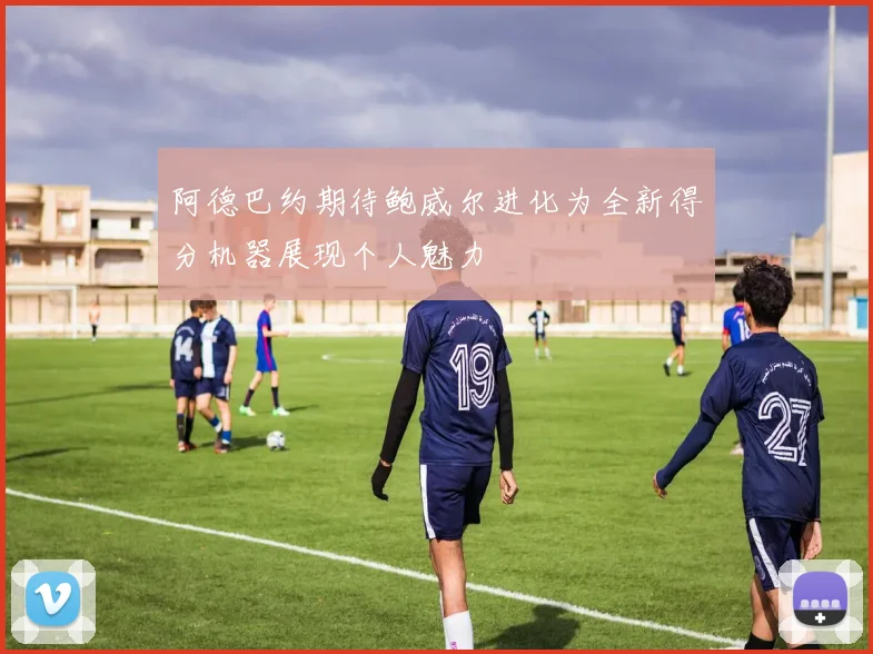阿德巴约期待鲍威尔进化为全新得分机器展现个人魅力