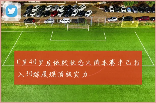 C罗40岁后依然状态火热本赛季已打入30球展现顶级实力