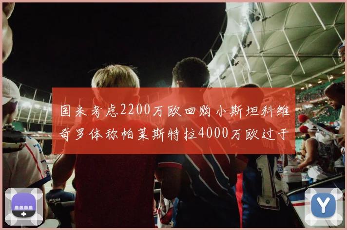 国米考虑2200万欧回购小斯坦科维奇罗体称帕莱斯特拉4000万欧过于昂贵