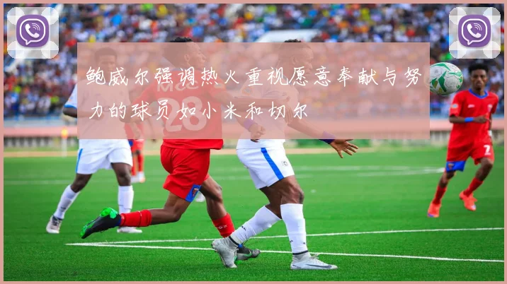 鲍威尔强调热火重视愿意奉献与努力的球员如小米和切尔
