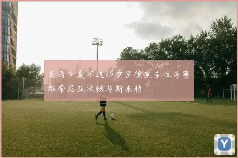 皇马今夏不追29岁罗德里专注考察维蒂尼亚沃顿与斯米特