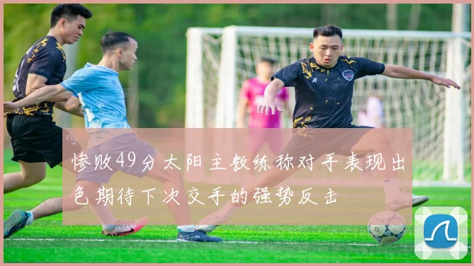 惨败49分太阳主教练称对手表现出色期待下次交手的强势反击