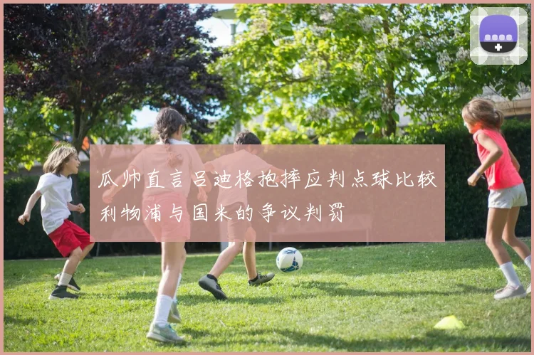 瓜帅直言吕迪格抱摔应判点球比较利物浦与国米的争议判罚
