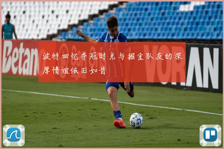 波特回忆夺冠时光与掘金队友的深厚情谊依旧如昔