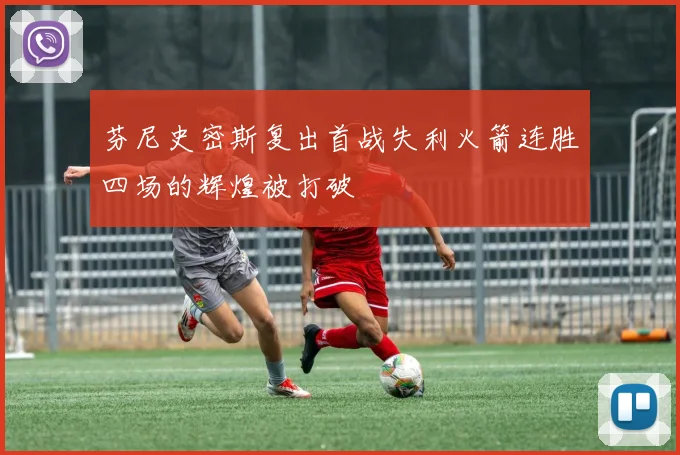 芬尼史密斯复出首战失利火箭连胜四场的辉煌被打破