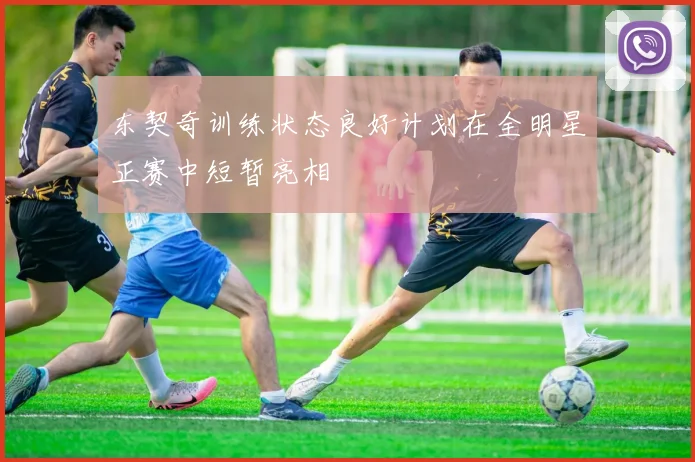 东契奇训练状态良好计划在全明星正赛中短暂亮相