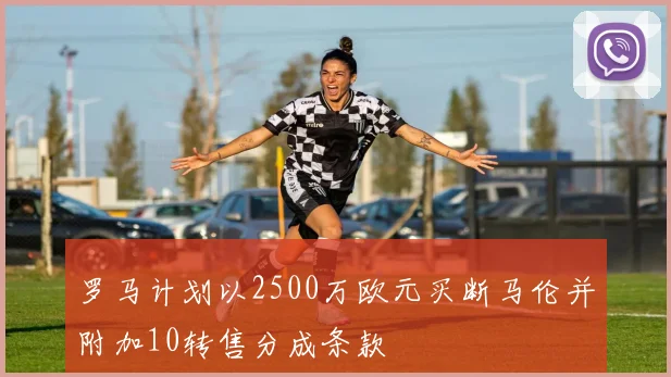 罗马计划以2500万欧元买断马伦并附加10转售分成条款