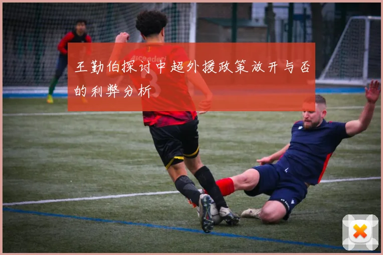 王勤伯探讨中超外援政策放开与否的利弊分析