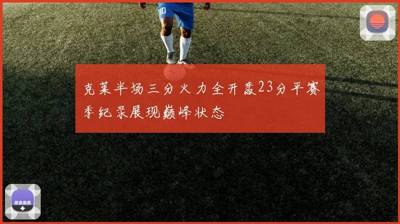 克莱半场三分火力全开轰23分平赛季纪录展现巅峰状态