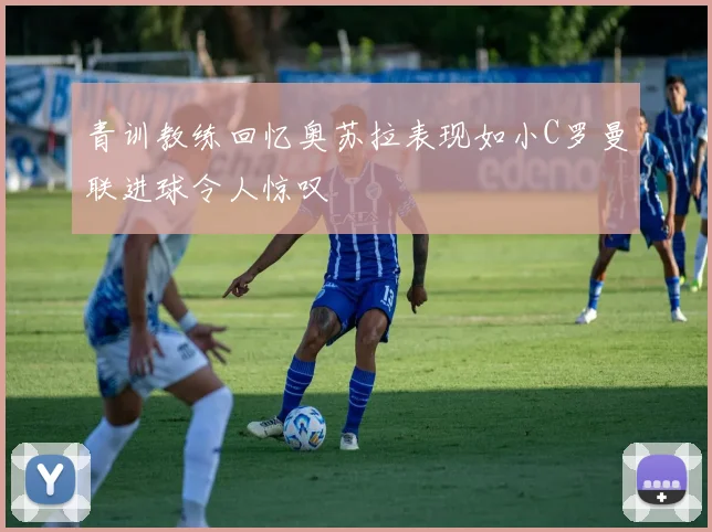 青训教练回忆奥苏拉表现如小C罗曼联进球令人惊叹