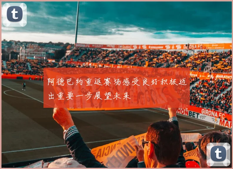 阿德巴约重返赛场感受良好积极迈出重要一步展望未来