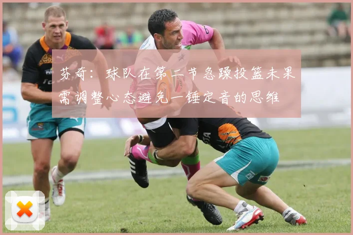 芬奇：球队在第二节急躁投篮未果需调整心态避免一锤定音的思维