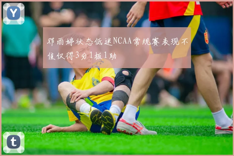 邓雨婷状态低迷NCAA常规赛表现不佳仅得3分1板1助