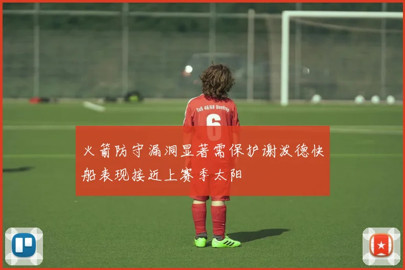 火箭防守漏洞显著需保护谢泼德快船表现接近上赛季太阳