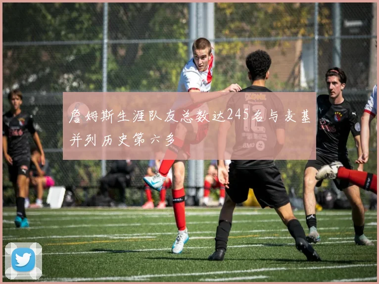 詹姆斯生涯队友总数达245名与麦基并列历史第六多
