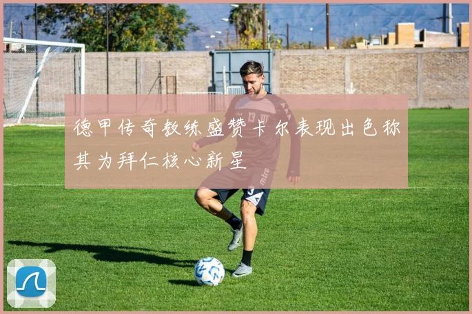 德甲传奇教练盛赞卡尔表现出色称其为拜仁核心新星