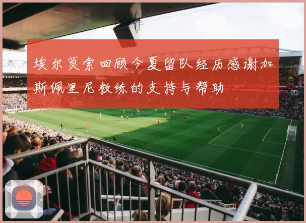 埃尔莫索回顾今夏留队经历感谢加斯佩里尼教练的支持与帮助