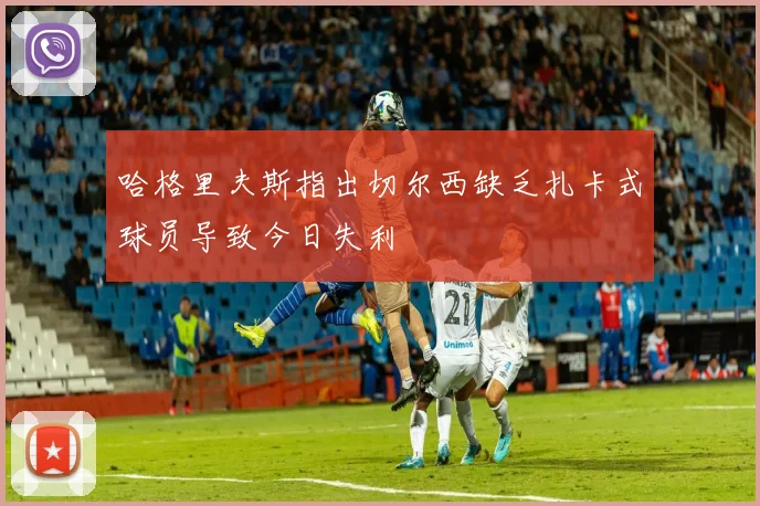哈格里夫斯指出切尔西缺乏扎卡式球员导致今日失利