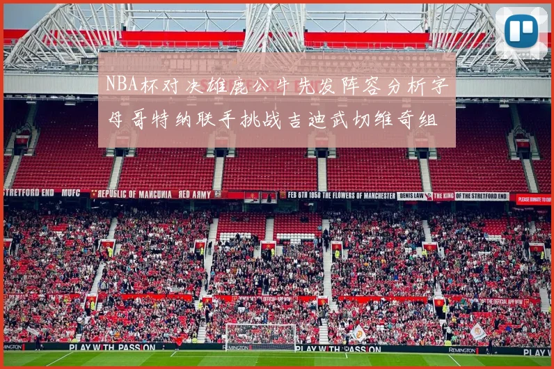 NBA杯对决雄鹿公牛先发阵容分析字母哥特纳联手挑战吉迪武切维奇组合