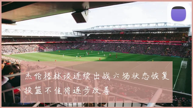 杰伦格林谈连续出战六场状态恢复投篮不佳将逐步改善