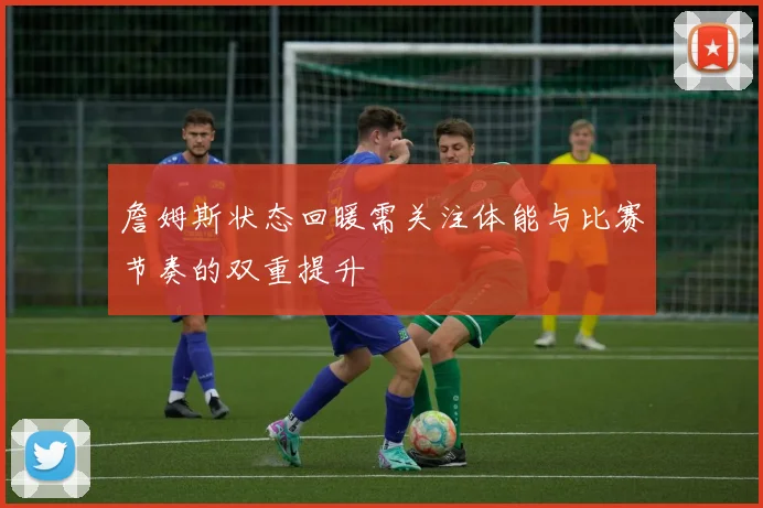 詹姆斯状态回暖需关注体能与比赛节奏的双重提升