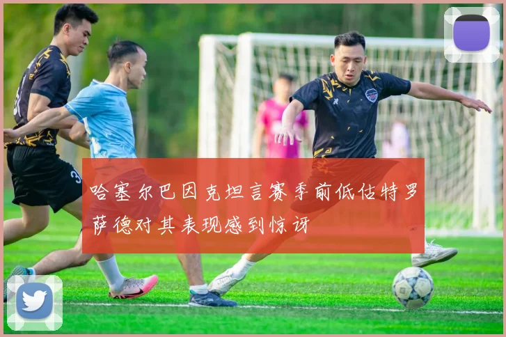 哈塞尔巴因克坦言赛季前低估特罗萨德对其表现感到惊讶